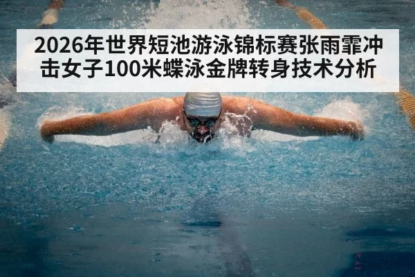 2026年世界短池游泳锦标赛张雨霏冲击女子100米蝶泳金牌转身技术分析（www.c7c7.cn）