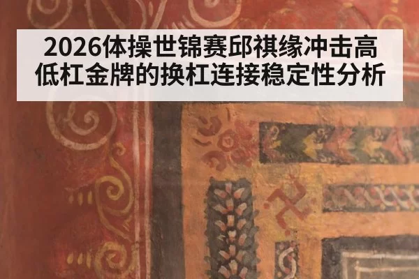 2026体操世锦赛邱祺缘冲击高低杠金牌的换杠连接稳定性分析 - www.c777.cn